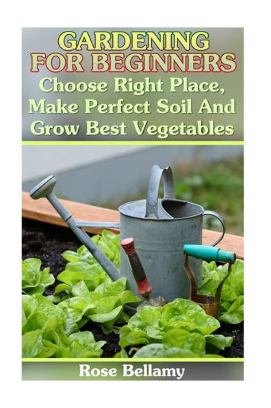 Gardening For Beginners: Choose Right Place, Make Perfect Soil And Grow Best Vegetables: (Gardening Indoors, Gardening Vegetables, Gardening Books, Gardening Year Round)