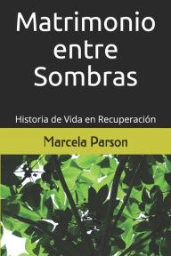 Title: Matrimonio entre Sombras: Historia de Vida en Recuperación, Author: Marcela Parson