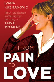 Title: From Pain to Love: How I overcame suffering by learning to love myself, Author: Ivana Kuzmanovic
