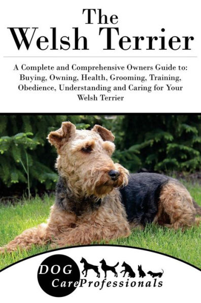 The Welsh Terrier: A Complete and Comprehensive Owners Guide to: Buying, Owning, Health, Grooming, Training, Obedience, Understanding and Caring for Your Welsh Terrier