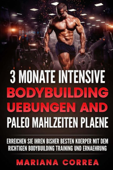 3 MONATE INTENSIVE BODYBUILDING UEBUNGEN Und PALEO MAHLZEITEN PLAENE: ERREICHEN SIE IHREN BISHER BESTEN KOERPER Mit DEM RICHTIGEN BODYBUILDING TRAINING UND ERNAEHRUNG