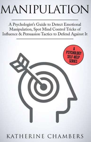 Manipulation: A Psychologist's Guide to Detect Emotional Manipulation, Spot Mind Control Tricks of Influence & Persuasion Tactics to Defend Against It