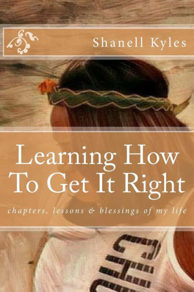 Learning How To Get It Right: chapters, lessons & blessings of my life