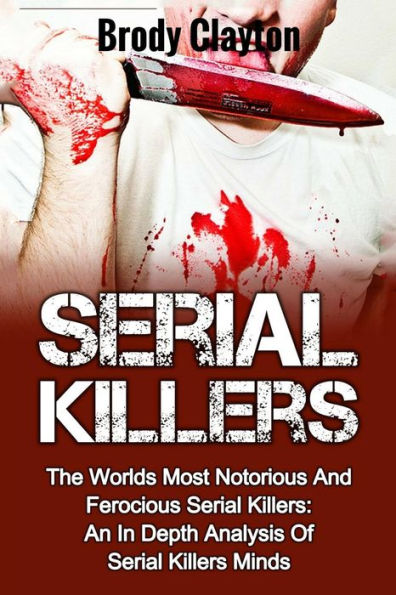 Serial Killers: The Worlds Most Notorious And Ferocious Serial Killers: An In Depth Analysis Of Serial Killers Minds