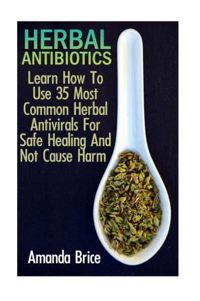 Herbal Antibiotics: Learn How To Use 35 Most Common Herbal Antivirals For Safe Healing And Not Cause Harm: (Medicinal Herbs, Alternative Medicine)