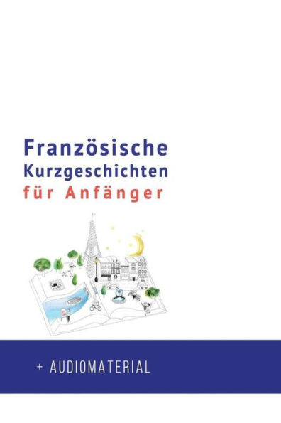 Französische Kurzgeschichten für Anfänger + AUDIOMATERIAL: Verbessere deine Lese- und Hörverständnis der französischen Sprache