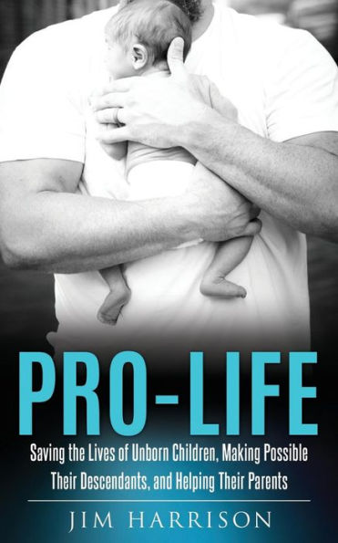 Pro-Life: Saving the Lives of Unborn Children, Making Possible Their Descendants, and Helping Parents