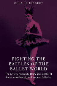 Title: Fighting the Battles of the Ballet World: The Letters, Postcards, Diary and Journal of Karen Anne Morell, an American Ballerina, Author: Olga JE Kingrey