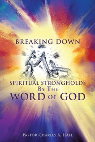 Title: Breaking Down Spiritual Strongholds By The WORD OF GOD, Author: Pastor Charles a Hall