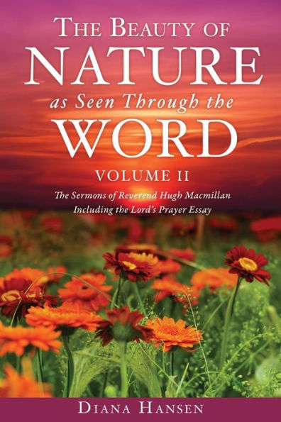 The Beauty of Nature as Seen Through the Word The Sermons of Reverend Hugh Macmillan, 1833-1903 Volume II - Including the Lord's Prayer Essay Compilation and Introduction by Diana Hansen