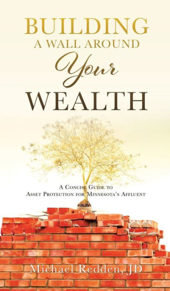 Building a Wall Around Your Wealth A Concise Guide to Asset Protection for Minnesota's Affluent: A Concise Guide to Asset Protection for Minnesota's Affluent