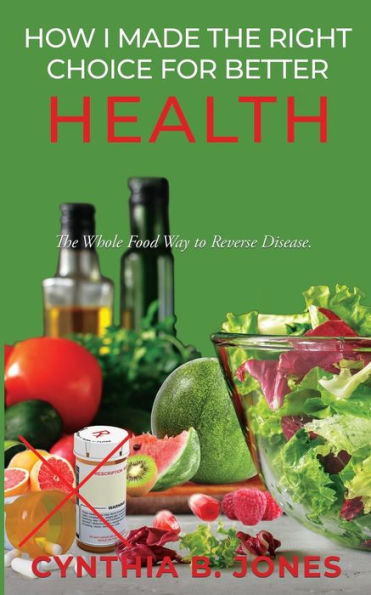 How I Made The Right Choice for Better Health: Whole Food Way to Reverse Disease