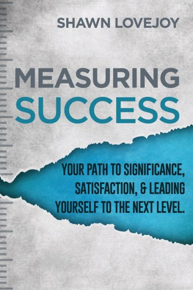 Measuring Success: Your Path To Significance, Satisfaction, & Leading Yourself The Next Level.