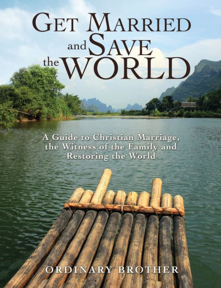 Get Married and Save the World: A Guide to Christian Marriage, the Witness of the Family and Restoring the World