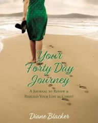 Title: Your Forty Day Journey: A Journal to Renew & Rebuild Your Life in Christ, Author: Diane Blacker