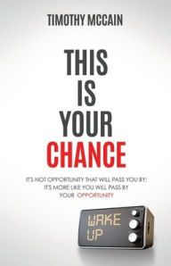 Title: This Is Your Chance: It's Not Opportunity that will Pass You By; It's More Like You Will Pass by Your Opportunity, Author: Timothy McCain