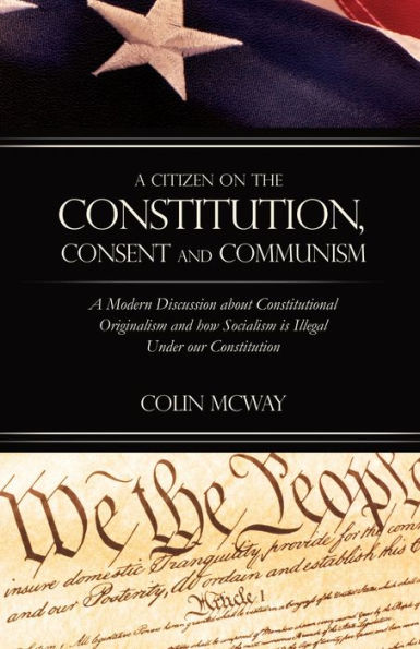 A Citizen on The Constitution, Consent and Communism: Modern Discussion about Constitutional Originalism how Socialism is Illegal Under our Constitution