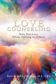 Title: Love Counseling: Why Not Love When Talking to Others, Author: Kevin John Phillips Ma Lpc