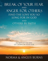Title: BREAK OF YOUR FEAR AND ANGER FOR OTHERS FIND THE LOVE YOU SO LONG FOR IN GOD AND OTHERS BY FAITH: DO NOT LET THE SUN -GO -DOWN ON YOUR FEAR, Author: NORMA BURNS