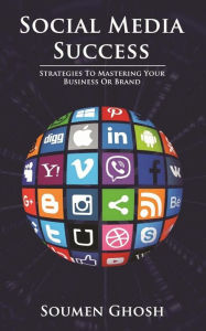 Title: Social Media Success: Strategies to Mastering Your Business or Brand, Author: Soumen Ghosh