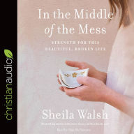 Title: In the Middle of the Mess: Strength for This Beautiful, Broken Life, Author: Sheila Walsh