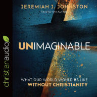 Title: Unimaginable: What Our World Would Be Like Without Christianity, Author: Jeremiah J. Johnston