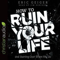 Title: How to Ruin Your Life: and Starting Over When You Do, Author: Eric Geiger