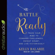 Title: Battle Ready: Train Your Mind to Conquer Challenges, Defeat Doubt, and Live Victoriously, Author: Kelly Balarie