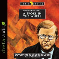 Title: Dietrich Bonhoeffer: A Spoke in the Wheel, Author: Dayspring Jubilee MacLeod