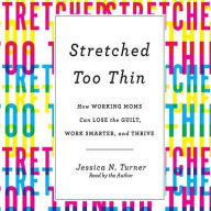 Title: Stretched Too Thin: How Working Moms Can Lose the Guilt, Work Smarter, and Thrive, Author: Jessica N. Turner
