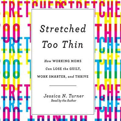 Stretched Too Thin: How Working Moms Can Lose the Guilt, Work Smarter, and Thrive