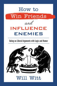 Title: How to Win Friends and Influence Enemies: Taking On Liberal Arguments with Logic and Humor, Author: Will Witt