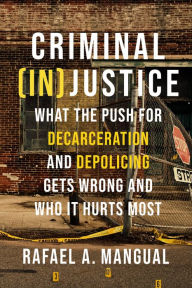 Title: Criminal (In)Justice: What the Push for Decarceration and Depolicing Gets Wrong and Who It Hurts Most, Author: Rafael A. Mangual