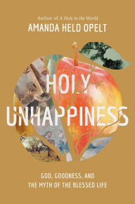 Title: Holy Unhappiness: God, Goodness, and the Myth of the Blessed Life, Author: Amanda Held Opelt
