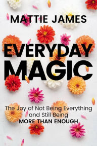 Download free ebook pdf files Everyday MAGIC: The Joy of Not Being Everything and Still Being More Than Enough 9781546002222 in English by Mattie James, Mattie James 