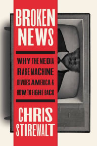 Title: Broken News: Why the Media Rage Machine Divides America and How to Fight Back, Author: Chris Stirewalt