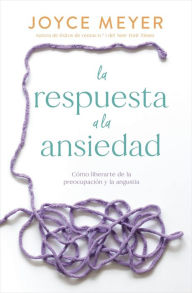 La respuesta a la ansiedad: Cómo liberarte de la preocupación y la angustia / The Answer to Anxiety: How to Break Free from the Tyranny of Anxious Thoughts and Worry