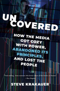 Title: Uncovered: How the Media Got Cozy with Power, Abandoned Its Principles, and Lost the People, Author: Steve Krakauer