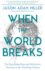 Title: When the World Breaks: The Surprising Hope and Subversive Promises in the Teachings of Jesus, Author: Jason Adam Miller