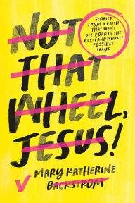 Free download electronic books in pdf Not That Wheel, Jesus!: Stories From a Faith That Went Off-Road in the Best (and Worst) Possible Ways 9781546004189