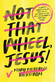 Title: Not That Wheel, Jesus!: Stories From a Faith That Went Off-Road in the Best (and Worst) Possible Ways, Author: Mary Katherine Backstrom