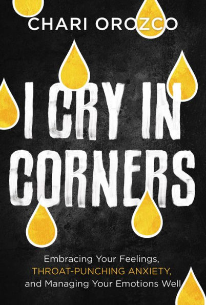I Cry Corners: Embracing Your Feelings, Throat-Punching Anxiety, and Managing Emotions Well
