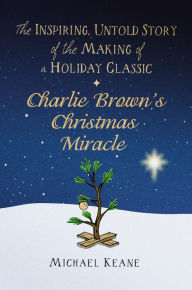 Title: Charlie Brown's Christmas Miracle: The Inspiring, Untold Story of the Making of a Holiday Classic, Author: Michael Keane