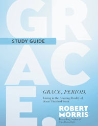 Title: Grace, Period. Study Guide: Living in the Amazing Reality of Jesus' Finished Work, Author: Robert Morris