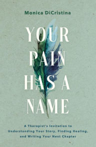 Title: Your Pain Has a Name: A Therapist's Invitation to Understanding Your Story, Finding Healing, and Writing Your Next Chapter, Author: Monica DiCristina