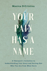 Title: Your Pain Has a Name: A Therapist's Invitation to Understanding Your Story and Sorting Out Who You Are from What Hurts, Author: Monica DiCristina