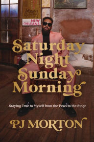 Title: Saturday Night, Sunday Morning: Staying True to Myself from the Pews to the Stage, Author: PJ Morton