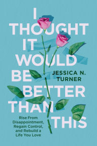 Title: I Thought It Would Be Better Than This: Rise From Disappointment, Regain Control, and Rebuild a Life You Love, Author: Jessica N. Turner