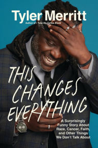 Title: This Changes Everything: A Surprisingly Funny Book About Race, Cancer, Faith, and Other Things We Don't Talk About, Author: Tyler Merritt