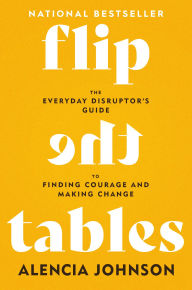 Title: Flip the Tables: The Everyday Disruptor's Guide to Finding Courage and Making Change, Author: Alencia Johnson